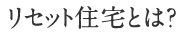 リセット住宅とは？