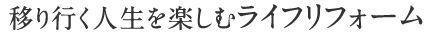 移り行く人生を楽しむライフリフォーム