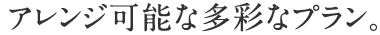 アレンジ可能な多彩なプラン。